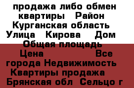 продажа либо обмен квартиры › Район ­ Курганская область › Улица ­ Кирова  › Дом ­ 17 › Общая площадь ­ 64 › Цена ­ 2 000 000 - Все города Недвижимость » Квартиры продажа   . Брянская обл.,Сельцо г.